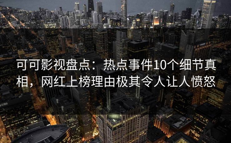 可可影视盘点：热点事件10个细节真相，网红上榜理由极其令人让人愤怒