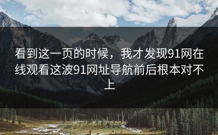看到这一页的时候，我才发现91网在线观看这波91网址导航前后根本对不上