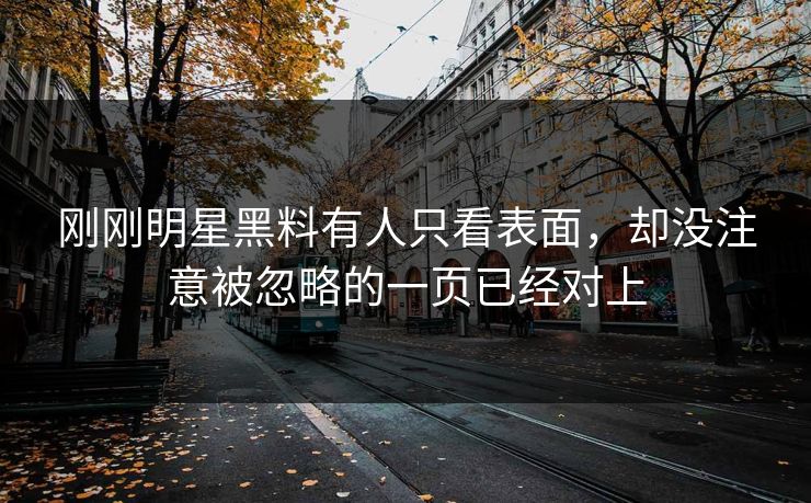 刚刚明星黑料有人只看表面，却没注意被忽略的一页已经对上