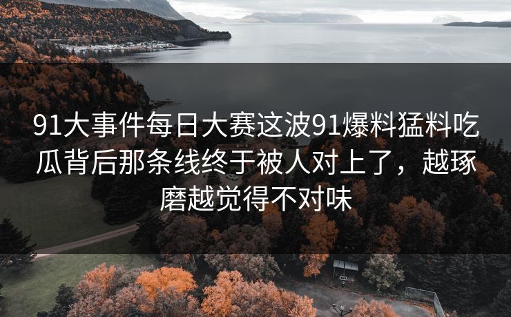 91大事件每日大赛这波91爆料猛料吃瓜背后那条线终于被人对上了，越琢磨越觉得不对味
