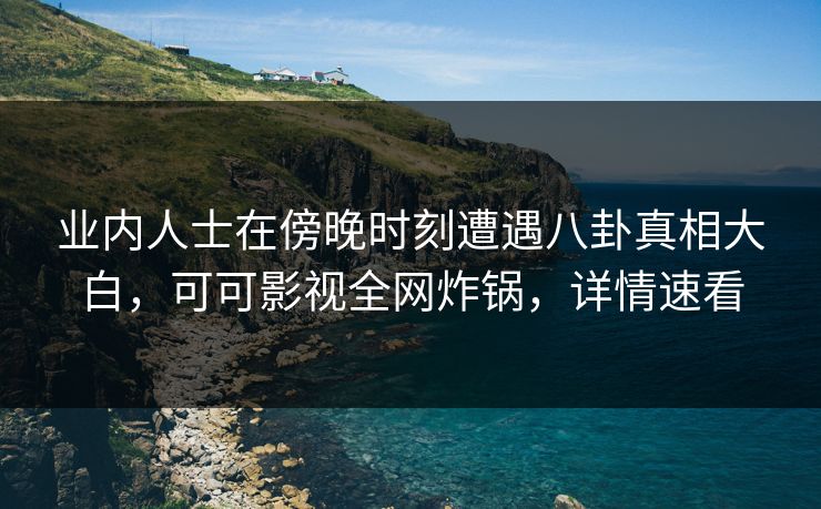 业内人士在傍晚时刻遭遇八卦真相大白，可可影视全网炸锅，详情速看