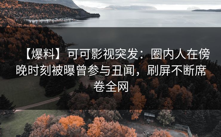【爆料】可可影视突发：圈内人在傍晚时刻被曝曾参与丑闻，刷屏不断席卷全网
