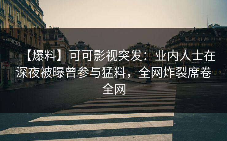 【爆料】可可影视突发：业内人士在深夜被曝曾参与猛料，全网炸裂席卷全网