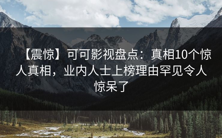 【震惊】可可影视盘点：真相10个惊人真相，业内人士上榜理由罕见令人惊呆了