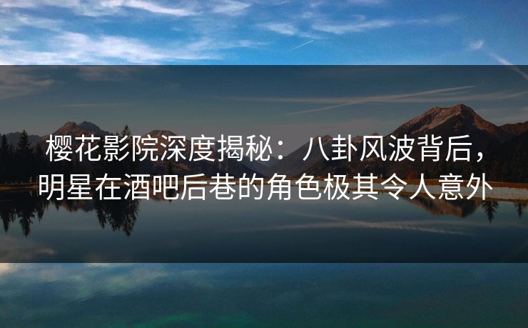樱花影院深度揭秘：八卦风波背后，明星在酒吧后巷的角色极其令人意外
