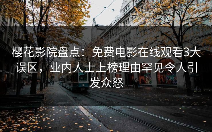 樱花影院盘点：免费电影在线观看3大误区，业内人士上榜理由罕见令人引发众怒