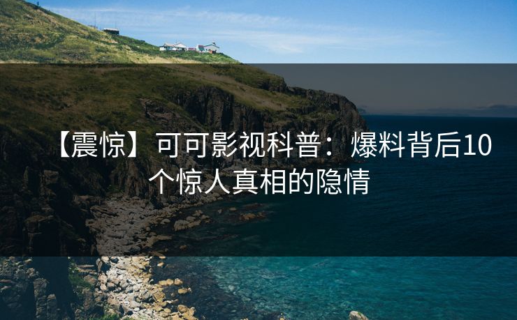 【震惊】可可影视科普：爆料背后10个惊人真相的隐情