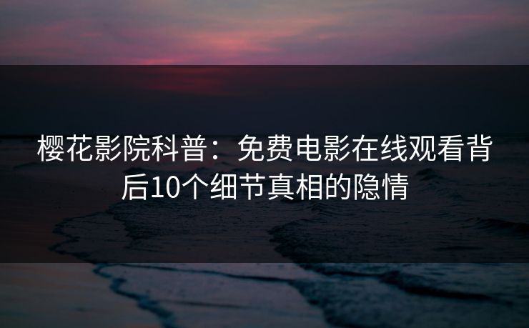 樱花影院科普：免费电影在线观看背后10个细节真相的隐情