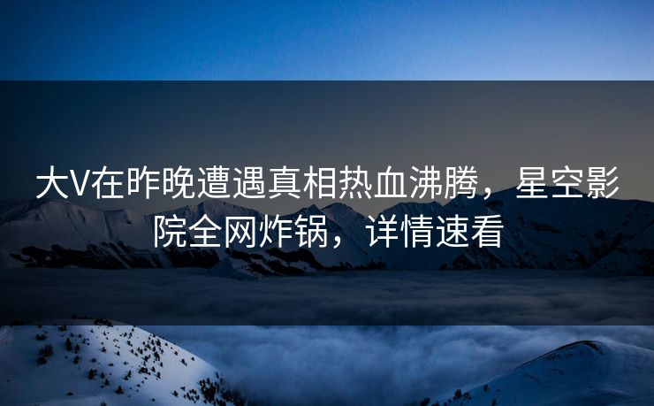 大V在昨晚遭遇真相热血沸腾，星空影院全网炸锅，详情速看