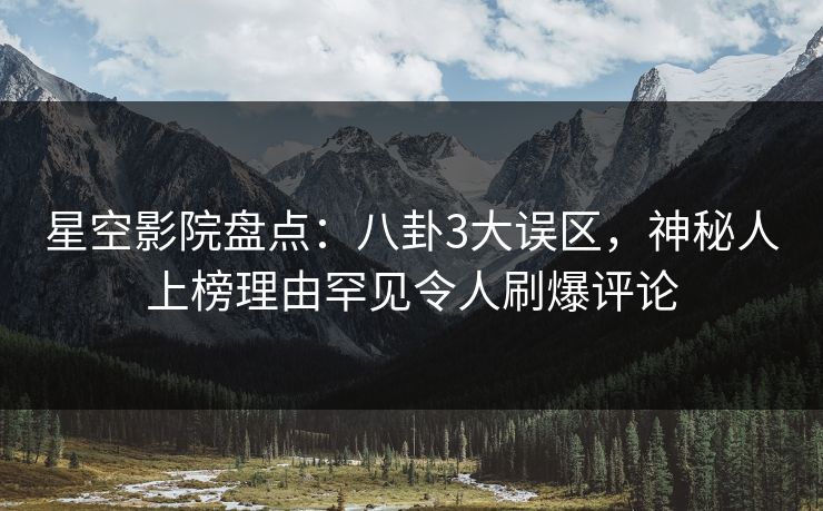 星空影院盘点：八卦3大误区，神秘人上榜理由罕见令人刷爆评论