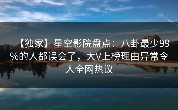 【独家】星空影院盘点：八卦最少99%的人都误会了，大V上榜理由异常令人全网热议