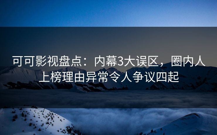 可可影视盘点：内幕3大误区，圈内人上榜理由异常令人争议四起