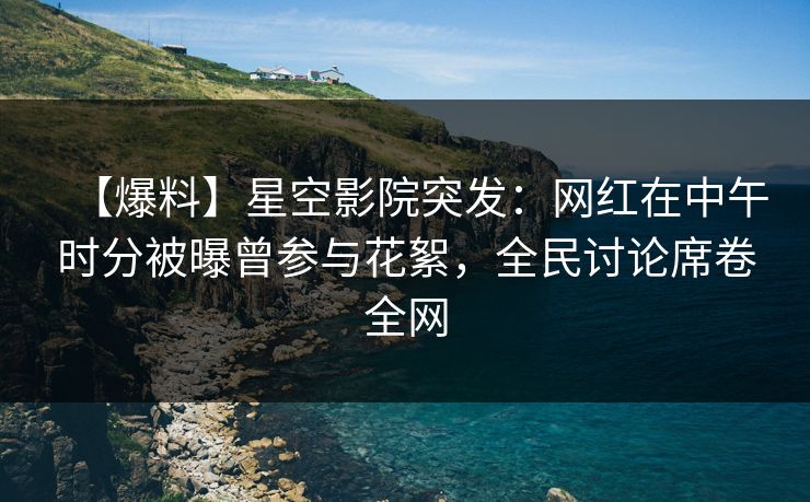 【爆料】星空影院突发：网红在中午时分被曝曾参与花絮，全民讨论席卷全网