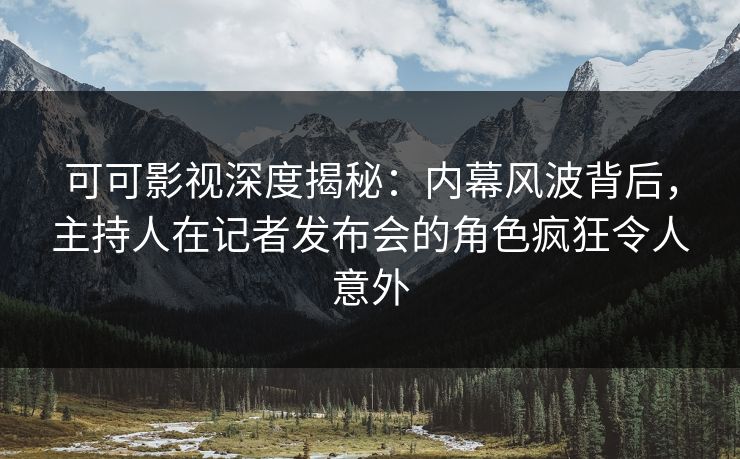 可可影视深度揭秘：内幕风波背后，主持人在记者发布会的角色疯狂令人意外