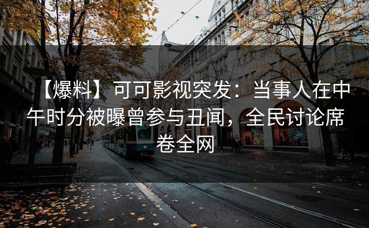 【爆料】可可影视突发：当事人在中午时分被曝曾参与丑闻，全民讨论席卷全网