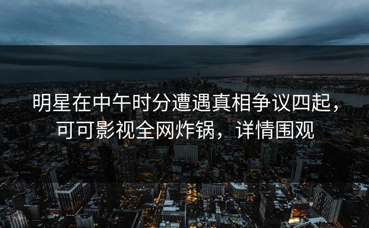 明星在中午时分遭遇真相争议四起，可可影视全网炸锅，详情围观