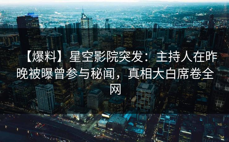 【爆料】星空影院突发：主持人在昨晚被曝曾参与秘闻，真相大白席卷全网