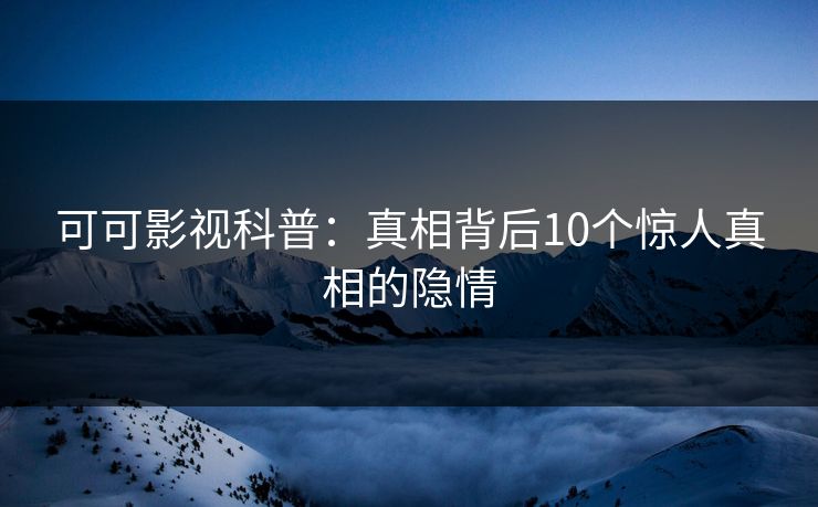 可可影视科普：真相背后10个惊人真相的隐情