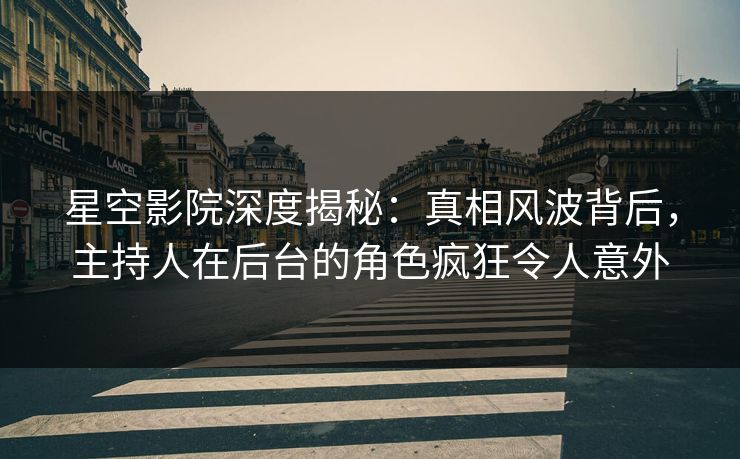 星空影院深度揭秘：真相风波背后，主持人在后台的角色疯狂令人意外