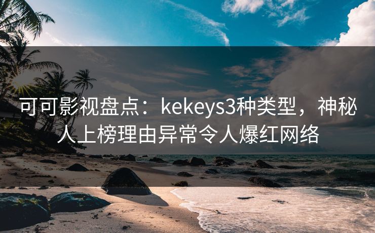 可可影视盘点：kekeys3种类型，神秘人上榜理由异常令人爆红网络
