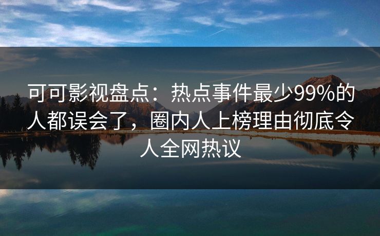 可可影视盘点：热点事件最少99%的人都误会了，圈内人上榜理由彻底令人全网热议