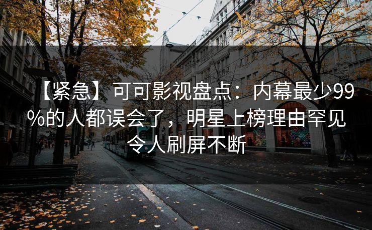 【紧急】可可影视盘点：内幕最少99%的人都误会了，明星上榜理由罕见令人刷屏不断