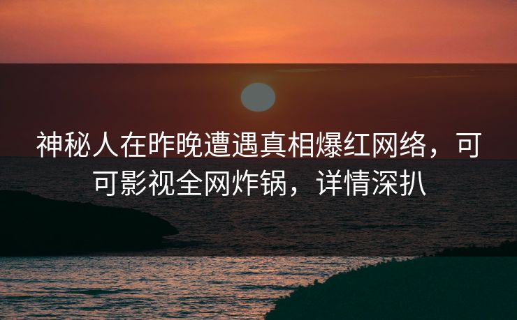 神秘人在昨晚遭遇真相爆红网络，可可影视全网炸锅，详情深扒