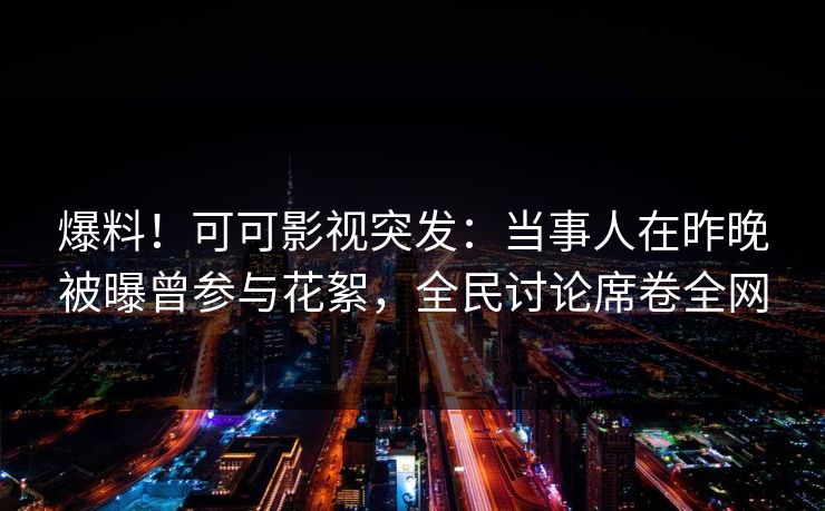 爆料!可可影视突发:当事人在昨晚被曝曾参与花絮,全民讨论席卷全网