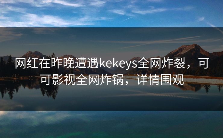 网红在昨晚遭遇kekeys全网炸裂，可可影视全网炸锅，详情围观