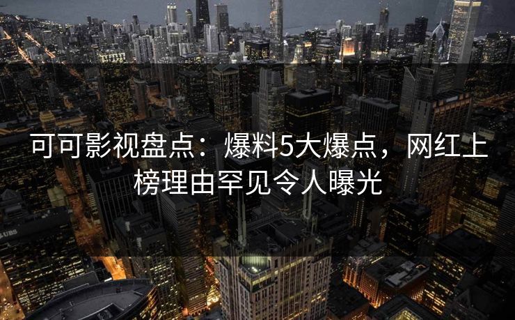 可可影视盘点：爆料5大爆点，网红上榜理由罕见令人曝光