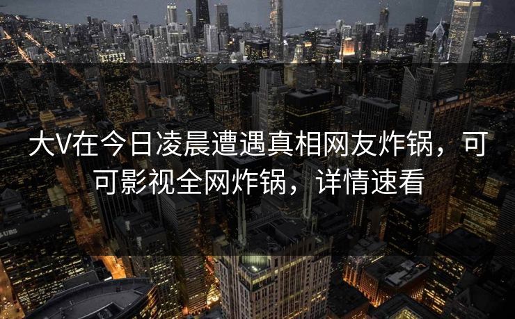 大V在今日凌晨遭遇真相网友炸锅，可可影视全网炸锅，详情速看