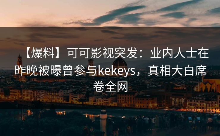 【爆料】可可影视突发：业内人士在昨晚被曝曾参与kekeys，真相大白席卷全网
