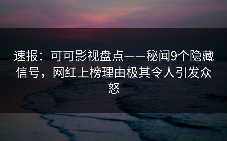 速报：可可影视盘点——秘闻9个隐藏信号，网红上榜理由极其令人引发众怒
