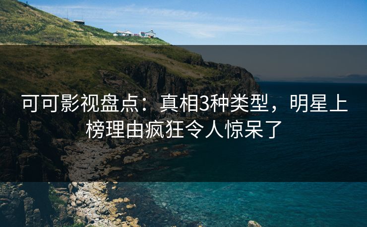 可可影视盘点：真相3种类型，明星上榜理由疯狂令人惊呆了