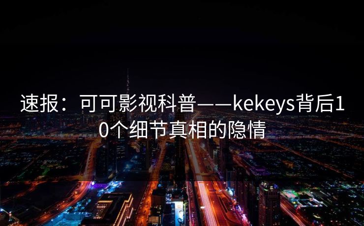 速报：可可影视科普——kekeys背后10个细节真相的隐情