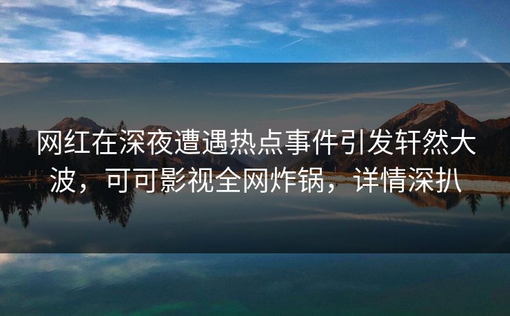 网红在深夜遭遇热点事件引发轩然大波，可可影视全网炸锅，详情深扒