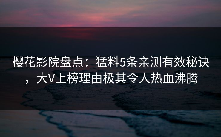 樱花影院盘点:猛料5条亲测有效秘诀,大V上榜理由极其令人热血沸腾 樱花影院盘点:猛料5条亲测有效秘诀,大V上榜理由极其令人热血沸腾