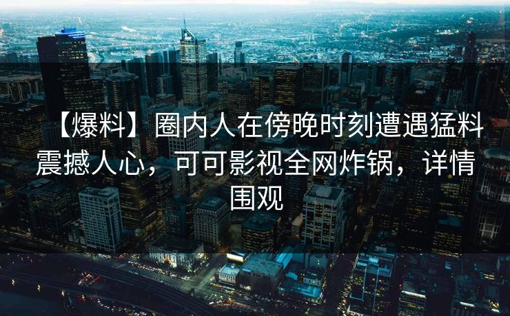 【爆料】圈内人在傍晚时刻遭遇猛料震撼人心，可可影视全网炸锅，详情围观