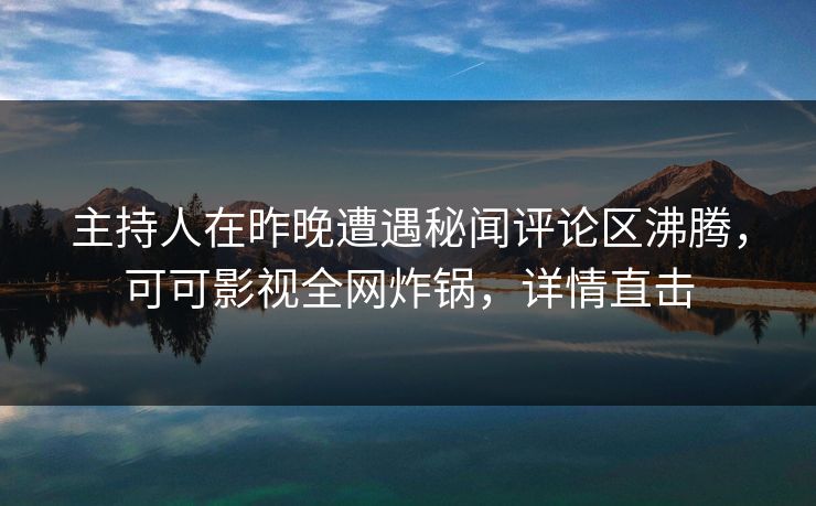 主持人在昨晚遭遇秘闻评论区沸腾，可可影视全网炸锅，详情直击