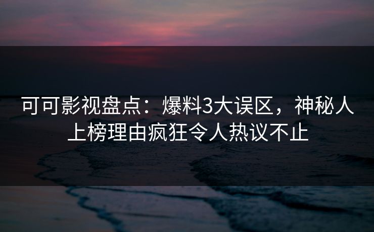 可可影视盘点：爆料3大误区，神秘人上榜理由疯狂令人热议不止
