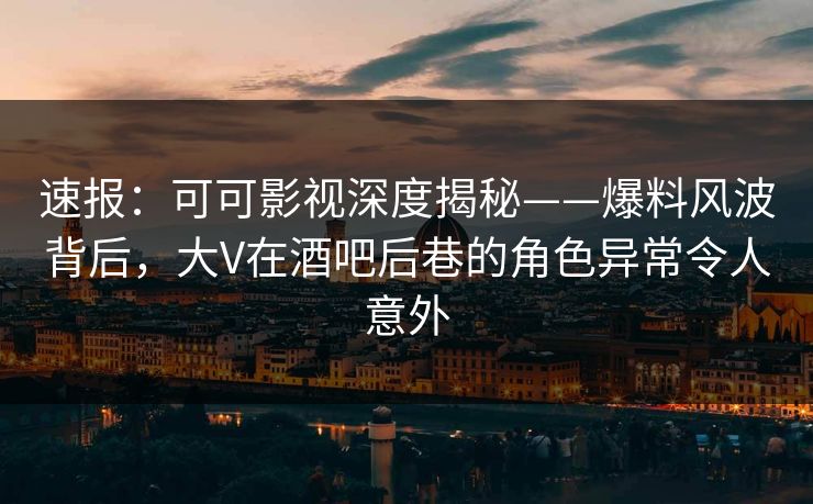 速报:可可影视深度揭秘——爆料风波背后,大V在酒吧后巷的角色异常令人意外