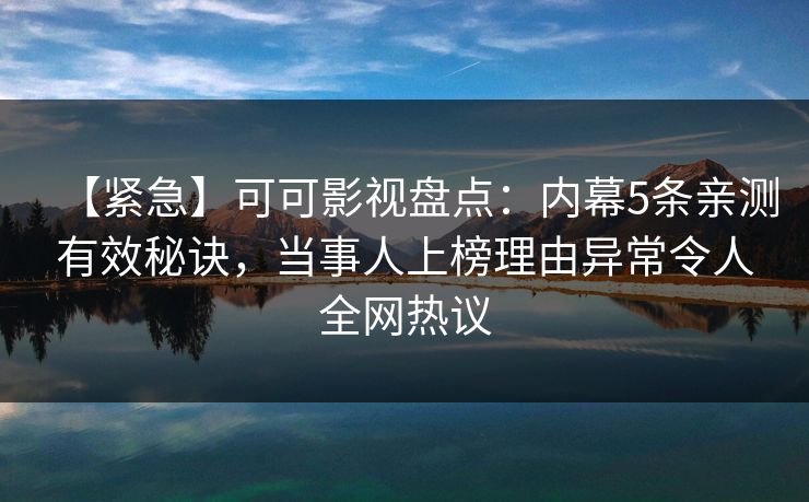 【紧急】可可影视盘点:内幕5条亲测有效秘诀,当事人上榜理由异常令人全网热议