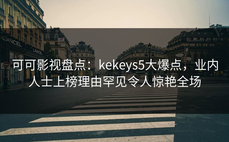可可影视盘点：kekeys5大爆点，业内人士上榜理由罕见令人惊艳全场