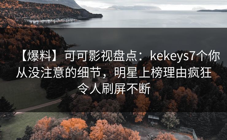 【爆料】可可影视盘点:kekeys7个你从没注意的细节,明星上榜理由疯狂令人刷屏不断 【爆料】可可影视盘点:kekeys7个你从没注意的细节,明星上榜理由疯狂令人刷屏不断