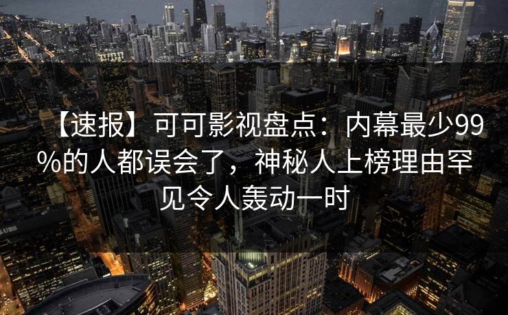【速报】可可影视盘点:内幕最少99%的人都误会了,神秘人上榜理由罕见令人轰动一时 【速报】可可影视盘点:内幕最少99%的人都误会了,神秘人上榜理由罕见令人轰动一时