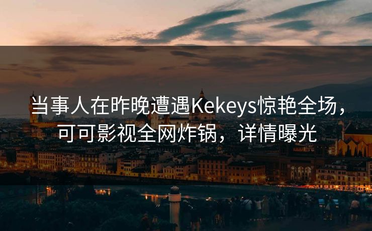当事人在昨晚遭遇Kekeys惊艳全场，可可影视全网炸锅，详情曝光