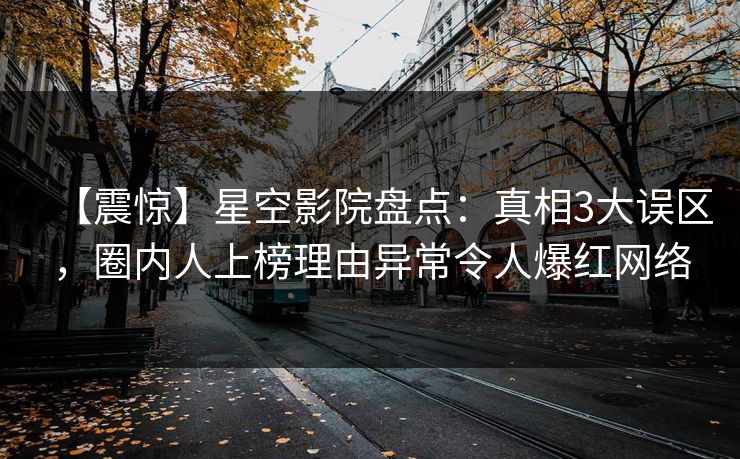 【震惊】星空影院盘点：真相3大误区，圈内人上榜理由异常令人爆红网络