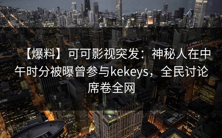 【爆料】可可影视突发:神秘人在中午时分被曝曾参与kekeys,全民讨论席卷全网 【爆料】可可影视突发:神秘人在中午时分被曝曾参与kekeys,全民讨论席卷全网