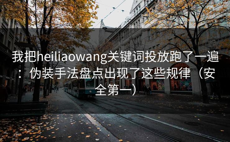 我把heiliaowang关键词投放跑了一遍：伪装手法盘点出现了这些规律（安全第一）
