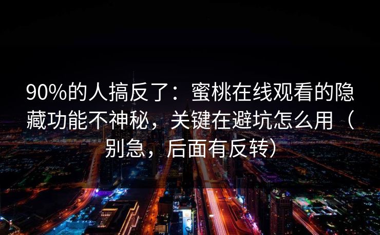 90%的人搞反了：蜜桃在线观看的隐藏功能不神秘，关键在避坑怎么用（别急，后面有反转）
